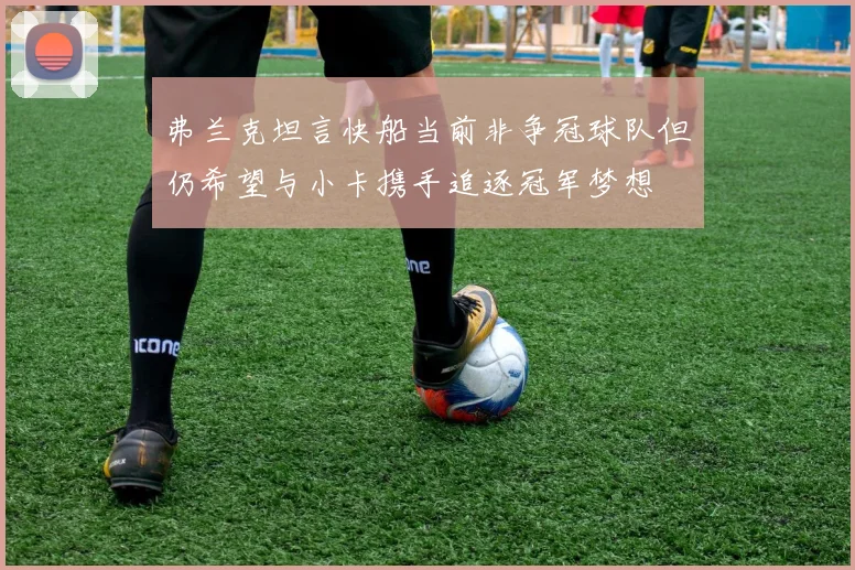 弗兰克坦言快船当前非争冠球队但仍希望与小卡携手追逐冠军梦想