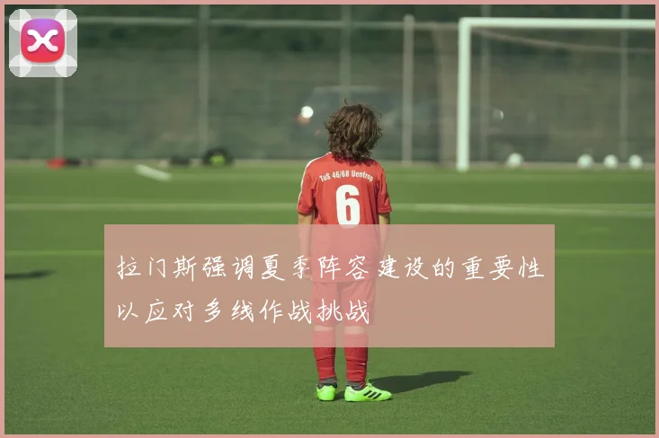拉门斯强调夏季阵容建设的重要性以应对多线作战挑战