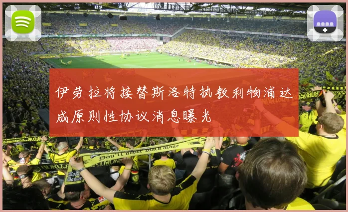伊劳拉将接替斯洛特执教利物浦达成原则性协议消息曝光