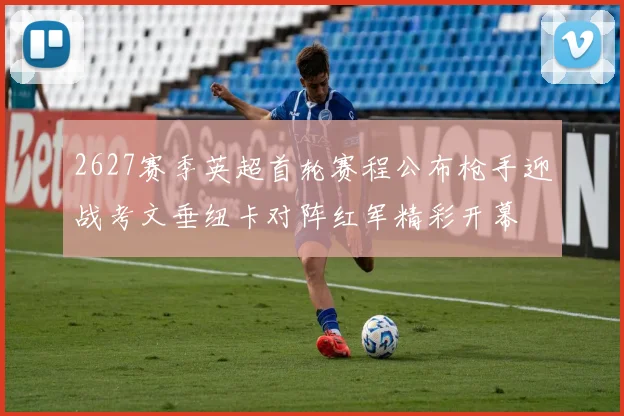 2627赛季英超首轮赛程公布枪手迎战考文垂纽卡对阵红军精彩开幕