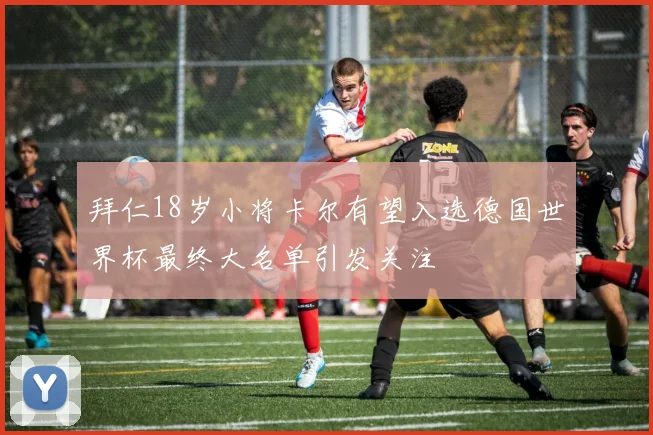 拜仁18岁小将卡尔有望入选德国世界杯最终大名单引发关注