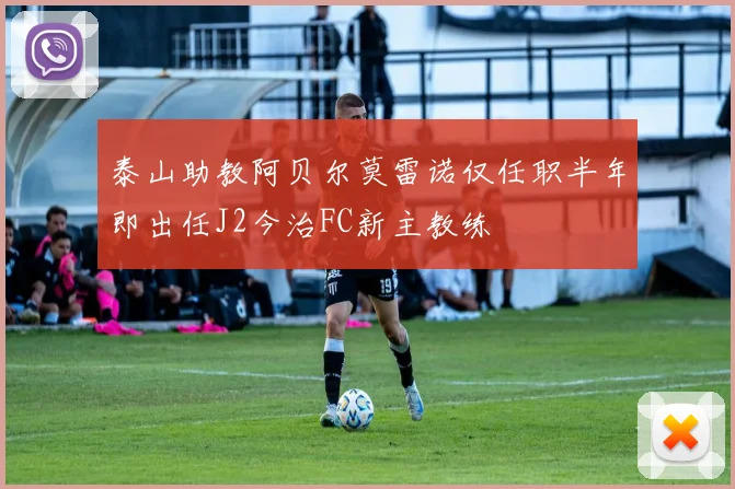 泰山助教阿贝尔莫雷诺仅任职半年即出任J2今治FC新主教练