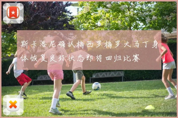 斯卡洛尼确认梅西罗梅罗大马丁身体恢复良好状态即将回归比赛