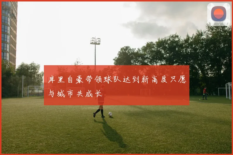 库里自豪带领球队达到新高度只愿与城市共成长