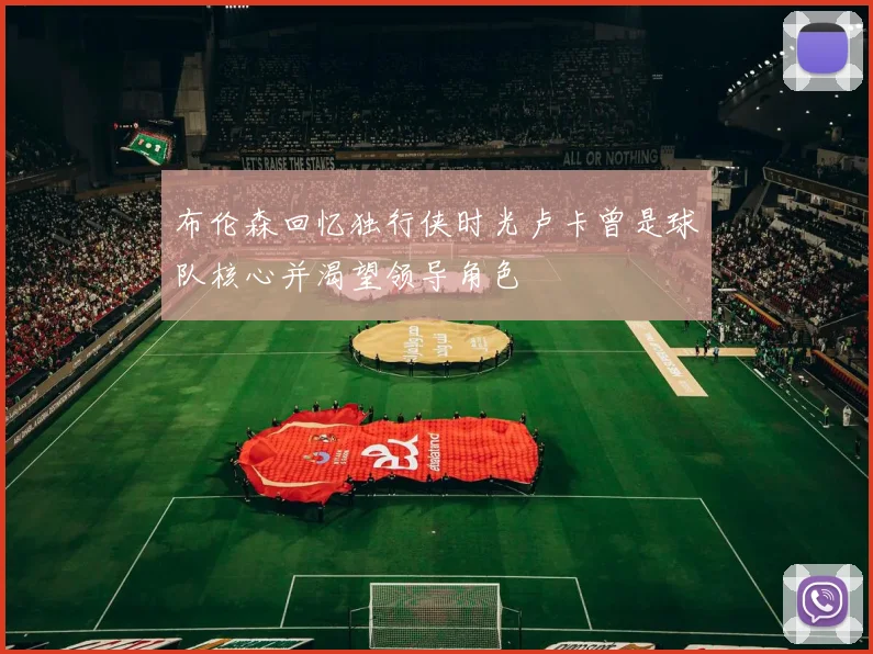 布伦森回忆独行侠时光卢卡曾是球队核心并渴望领导角色