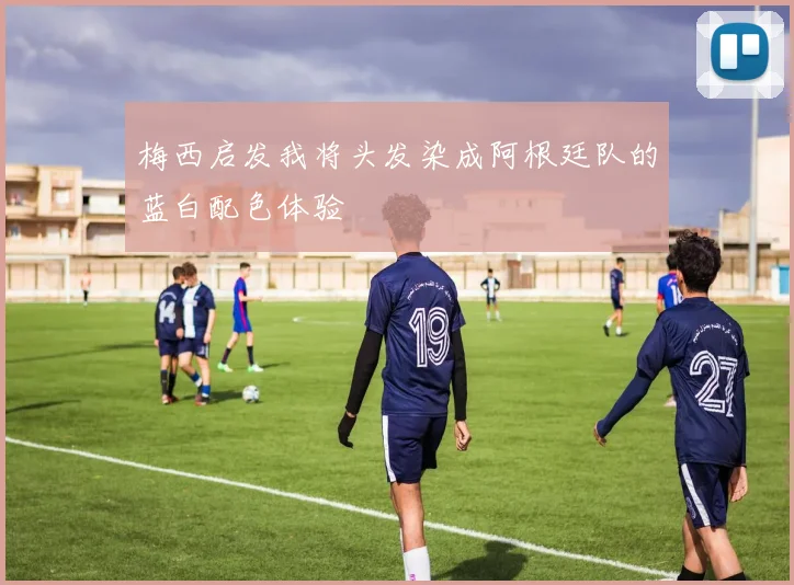梅西启发我将头发染成阿根廷队的蓝白配色体验
