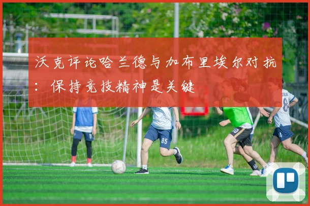 沃克评论哈兰德与加布里埃尔对抗：保持竞技精神是关键