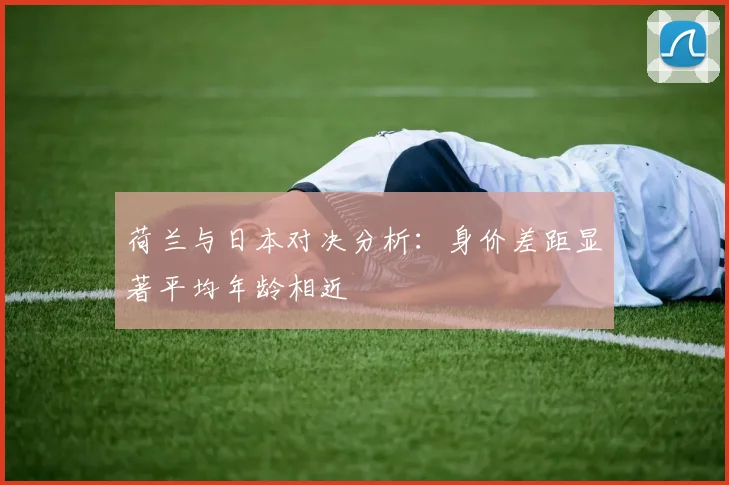 荷兰与日本对决分析：身价差距显著平均年龄相近