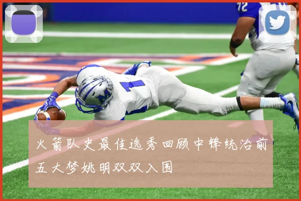 火箭队史最佳选秀回顾中锋统治前五大梦姚明双双入围