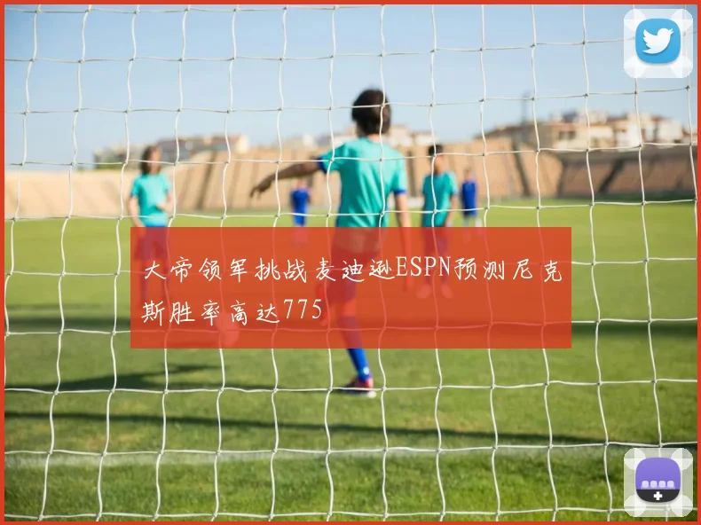 大帝领军挑战麦迪逊ESPN预测尼克斯胜率高达775