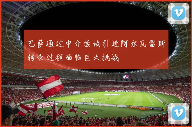 巴萨通过中介尝试引进阿尔瓦雷斯转会过程面临巨大挑战