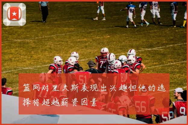 篮网对里夫斯表现出兴趣但他的选择将超越薪资因素