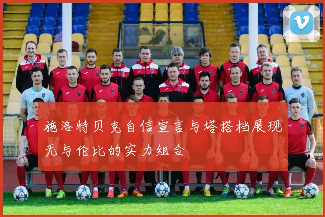 施洛特贝克自信宣言与塔搭档展现无与伦比的实力组合