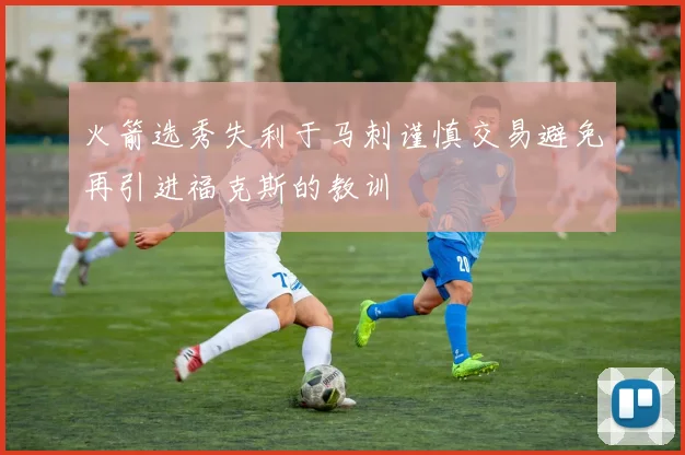 火箭选秀失利于马刺谨慎交易避免再引进福克斯的教训