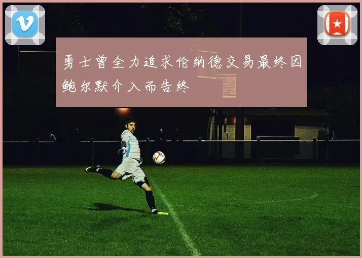 勇士曾全力追求伦纳德交易最终因鲍尔默介入而告终