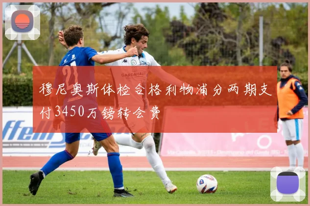 穆尼奥斯体检合格利物浦分两期支付3450万镑转会费