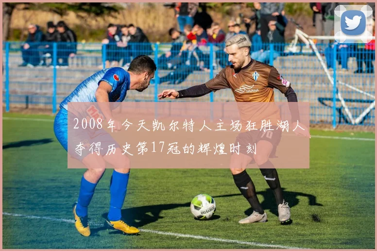 2008年今天凯尔特人主场狂胜湖人夺得历史第17冠的辉煌时刻