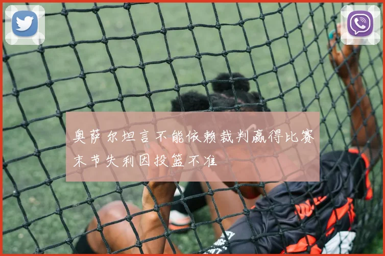 奥萨尔坦言不能依赖裁判赢得比赛末节失利因投篮不准