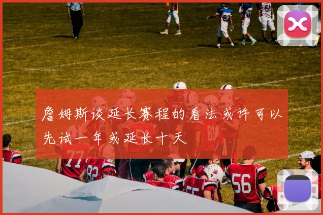詹姆斯谈延长赛程的看法或许可以先试一年或延长十天